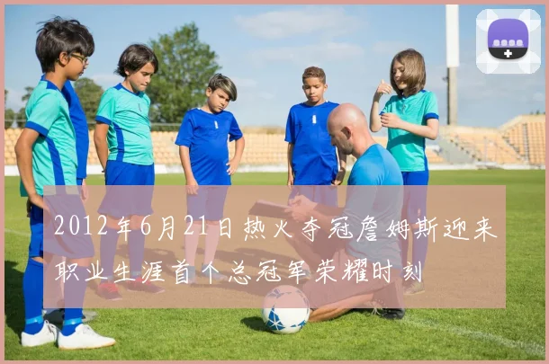2012年6月21日热火夺冠詹姆斯迎来职业生涯首个总冠军荣耀时刻
