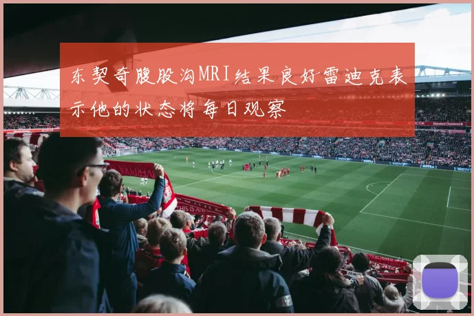 东契奇腹股沟MRI结果良好雷迪克表示他的状态将每日观察