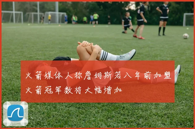 火箭媒体人称詹姆斯若八年前加盟火箭冠军数将大幅增加