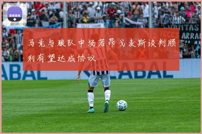 马竞与狼队中场若昂戈麦斯谈判顺利有望达成协议