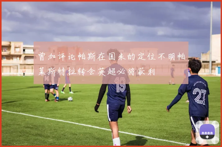 曾加评论帕斯在国米的定位不明帕莱斯特拉转会英超必将获利
