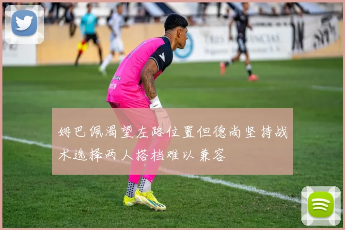 姆巴佩渴望左路位置但德尚坚持战术选择两人搭档难以兼容
