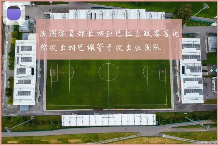 法国体育部长回应巴拉圭政客言论称攻击姆巴佩等于攻击法国队