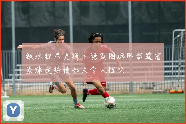 铁林称尼克斯主场氛围远胜雷霆富豪球迷热情如火令人惊叹