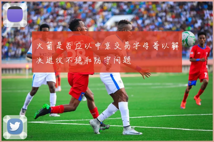 火箭是否应以申京交易字母哥以解决进攻不稳和防守问题