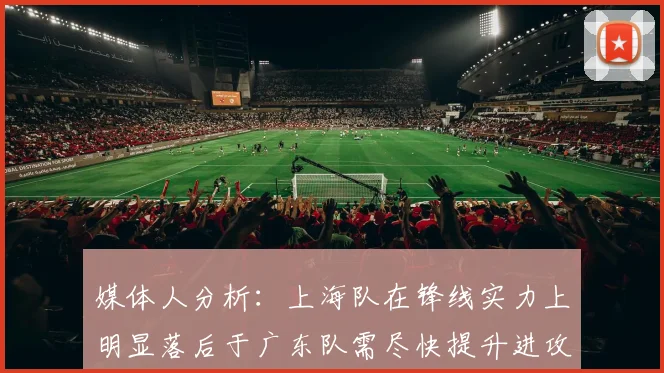 媒体人分析：上海队在锋线实力上明显落后于广东队需尽快提升进攻火力