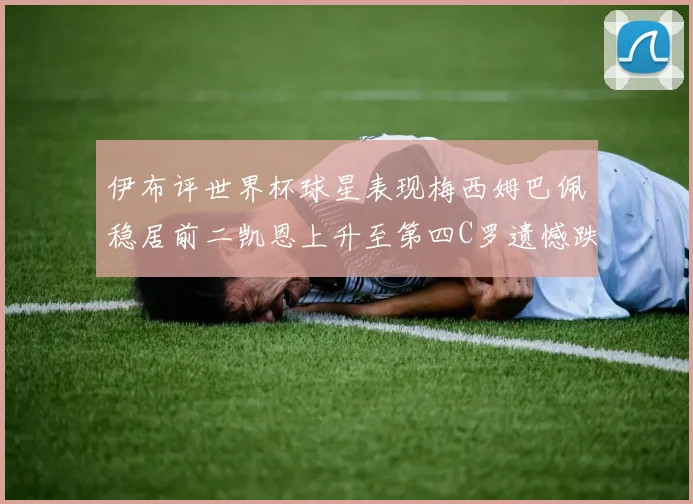 伊布评世界杯球星表现梅西姆巴佩稳居前二凯恩上升至第四C罗遗憾跌出前十