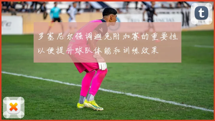 罗塞尼尔强调避免附加赛的重要性以便提升球队体能和训练效果