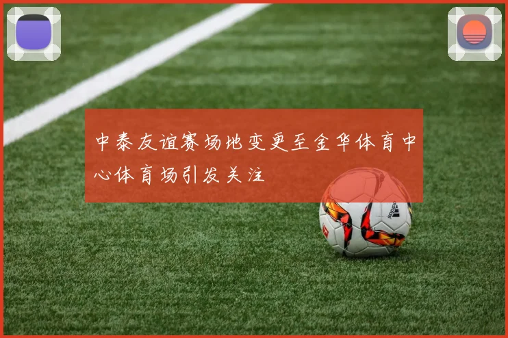 中泰友谊赛场地变更至金华体育中心体育场引发关注