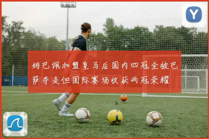 姆巴佩加盟皇马后国内四冠全被巴萨夺走但国际赛场收获两冠荣耀