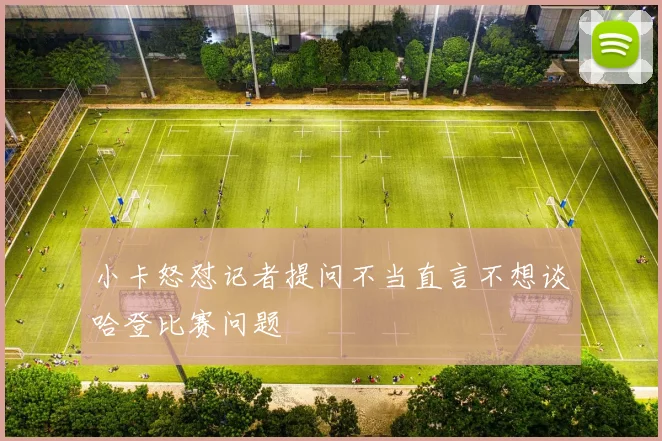 小卡怒怼记者提问不当直言不想谈哈登比赛问题