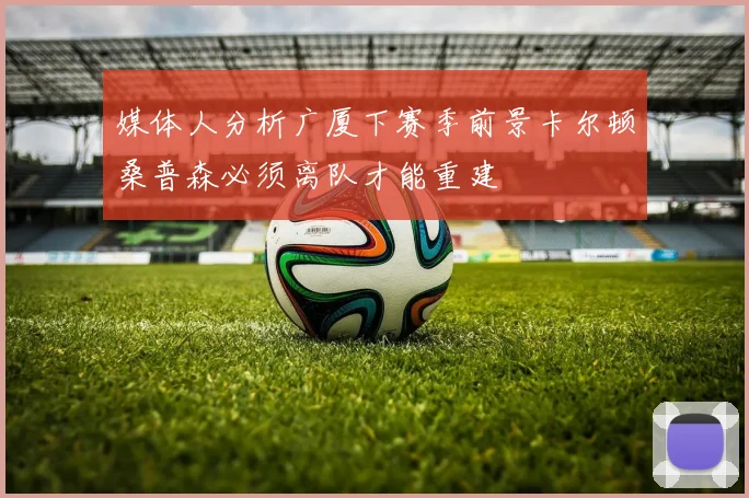 媒体人分析广厦下赛季前景卡尔顿桑普森必须离队才能重建