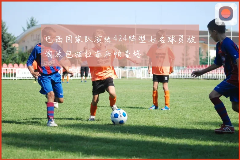 巴西国家队演练424阵型七名球员被淘汰包括拉菲和帕奎塔