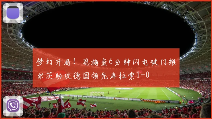梦幻开局！恩梅查6分钟闪电破门维尔茨助攻德国领先库拉索1-0