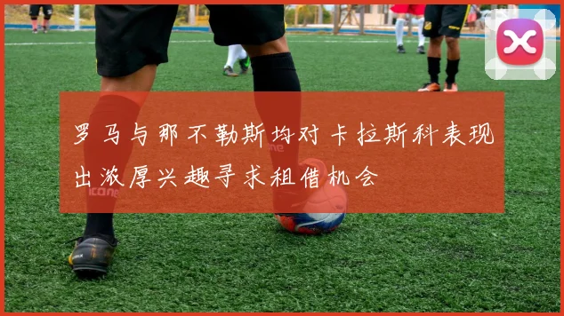 罗马与那不勒斯均对卡拉斯科表现出浓厚兴趣寻求租借机会