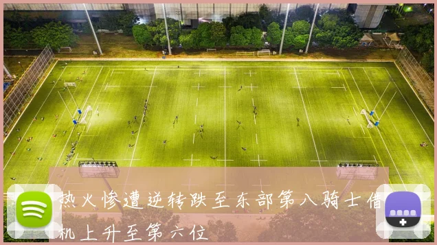 热火惨遭逆转跌至东部第八骑士借机上升至第六位