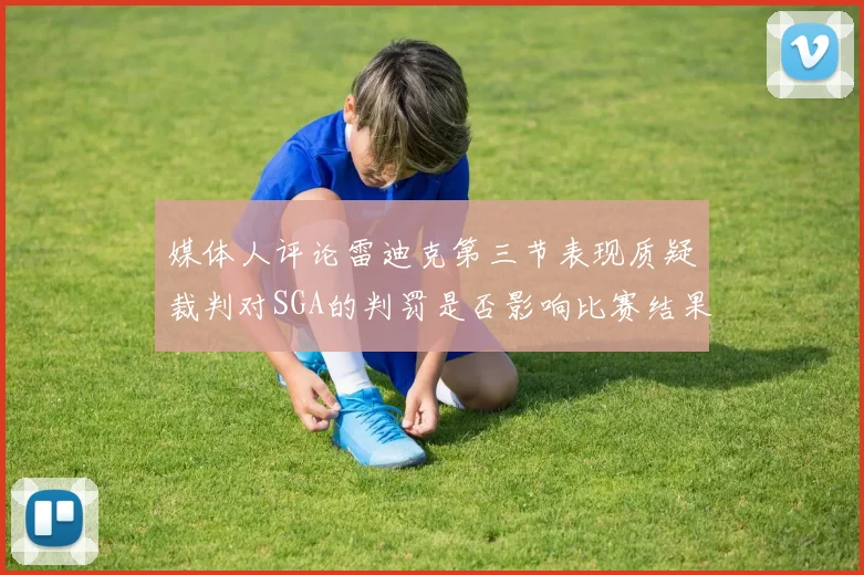 媒体人评论雷迪克第三节表现质疑裁判对SGA的判罚是否影响比赛结果