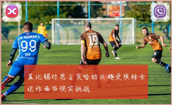 莱比锡对恩古莫哈的兴趣受限转会运作面临现实挑战