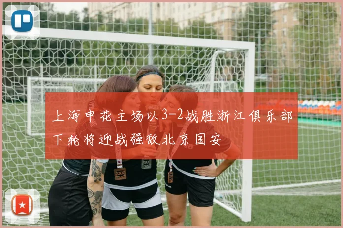 上海申花主场以3-2战胜浙江俱乐部下轮将迎战强敌北京国安