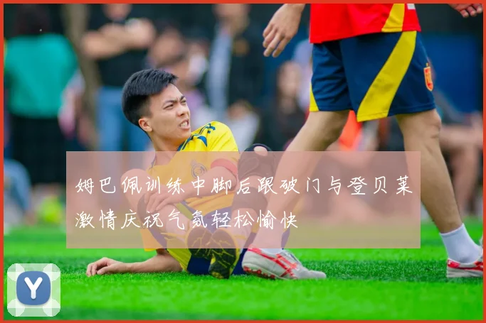 姆巴佩训练中脚后跟破门与登贝莱激情庆祝气氛轻松愉快