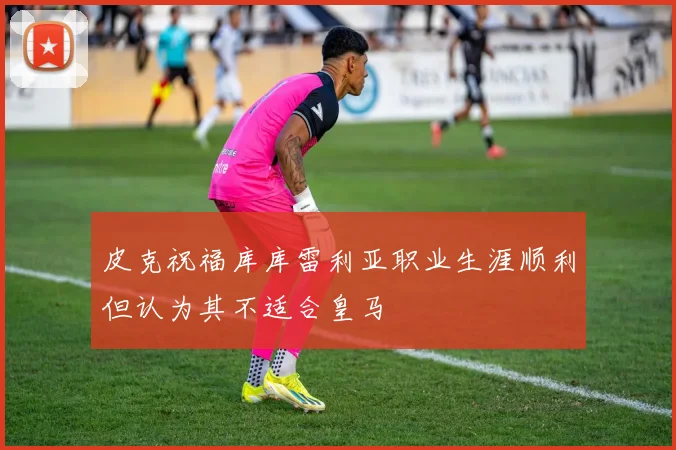 皮克祝福库库雷利亚职业生涯顺利但认为其不适合皇马