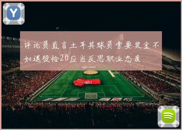 评论员直言土耳其球员索要奖金不如退役恰20应当反思职业态度