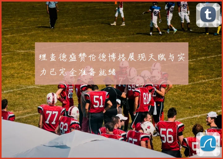 理查德盛赞伦德博格展现天赋与实力已完全准备就绪