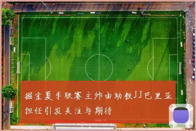 掘金夏季联赛主帅由助教JJ巴里亚担任引发关注与期待
