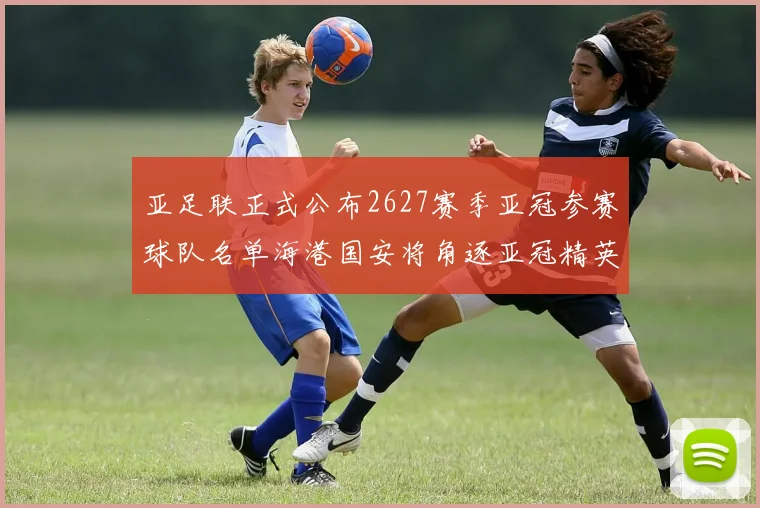 亚足联正式公布2627赛季亚冠参赛球队名单海港国安将角逐亚冠精英联赛