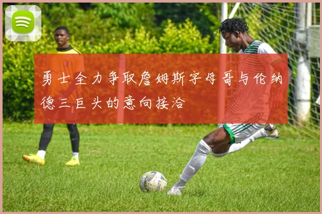 勇士全力争取詹姆斯字母哥与伦纳德三巨头的意向接洽